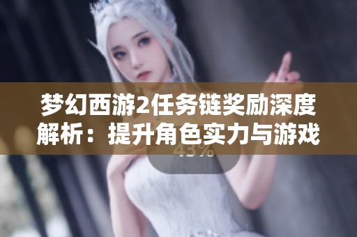 梦幻西游2任务链奖励深度解析：提升角色实力与游戏乐趣的关键秘诀