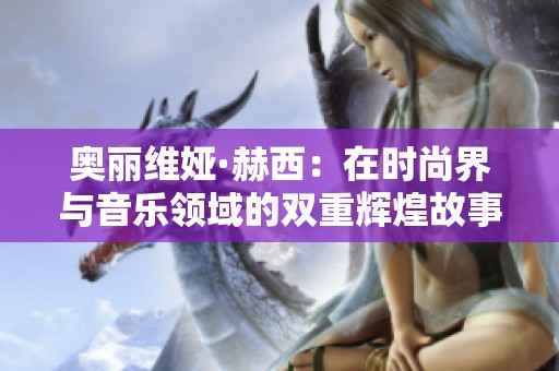 奥丽维娅·赫西：在时尚界与音乐领域的双重辉煌故事
