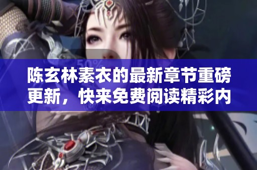 陈玄林素衣的最新章节重磅更新，快来免费阅读精彩内容！