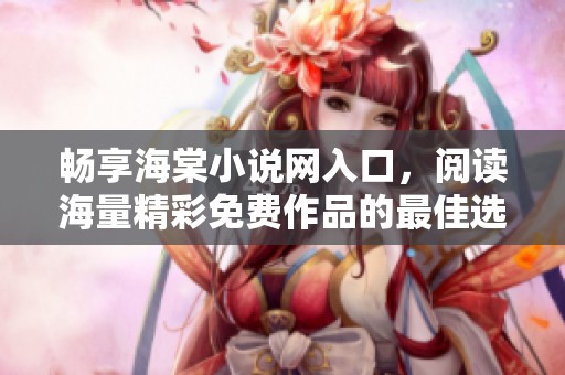 畅享海棠小说网入口，阅读海量精彩免费作品的最佳选择