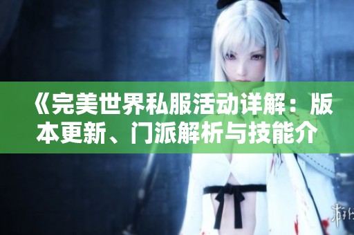 《完美世界私服活动详解：版本更新、门派解析与技能介绍》