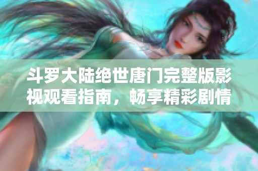 斗罗大陆绝世唐门完整版影视观看指南，畅享精彩剧情与角色发展