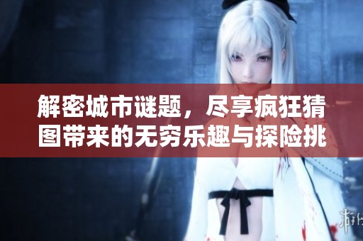 解密城市谜题，尽享疯狂猜图带来的无穷乐趣与探险挑战