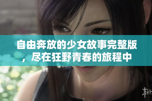 自由奔放的少女故事完整版，尽在狂野青春的旅程中
