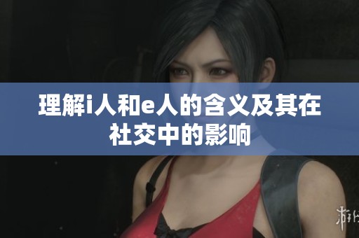 理解i人和e人的含义及其在社交中的影响