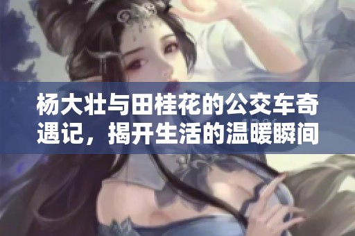杨大壮与田桂花的公交车奇遇记，揭开生活的温暖瞬间