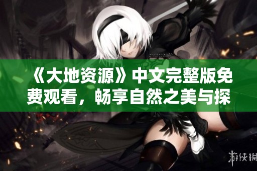 《大地资源》中文完整版免费观看，畅享自然之美与探秘之旅
