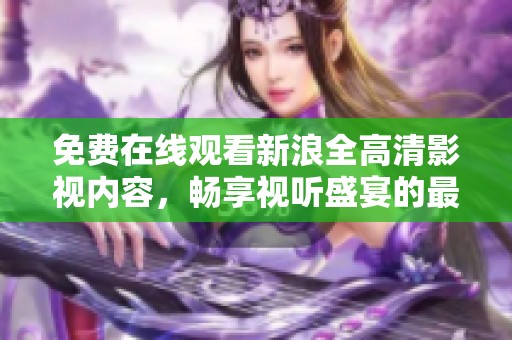 免费在线观看新浪全高清影视内容，畅享视听盛宴的最佳选择