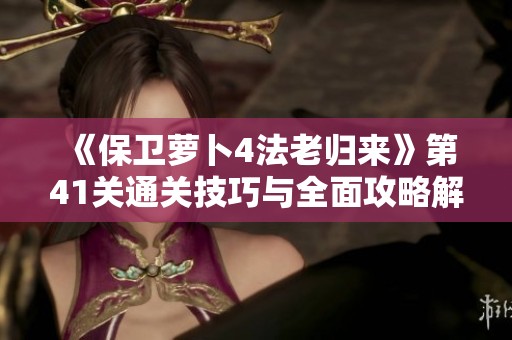 《保卫萝卜4法老归来》第41关通关技巧与全面攻略解析