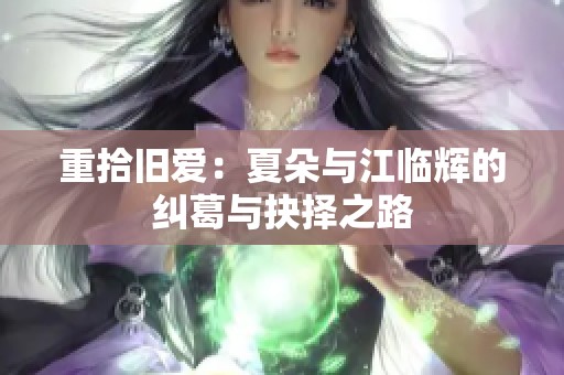 重拾旧爱：夏朵与江临辉的纠葛与抉择之路