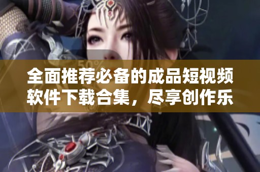 全面推荐必备的成品短视频软件下载合集，尽享创作乐趣