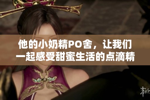他的小奶精PO舍，让我们一起感受甜蜜生活的点滴精彩