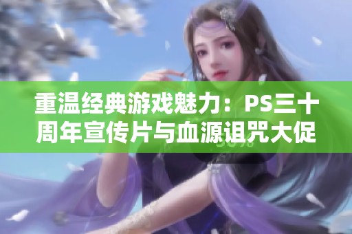 重温经典游戏魅力：PS三十周年宣传片与血源诅咒大促销齐发
