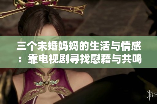 三个未婚妈妈的生活与情感：靠电视剧寻找慰藉与共鸣