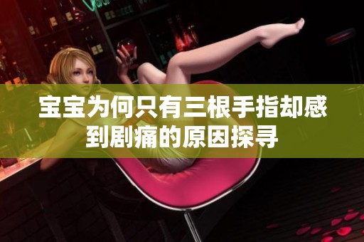 宝宝为何只有三根手指却感到剧痛的原因探寻