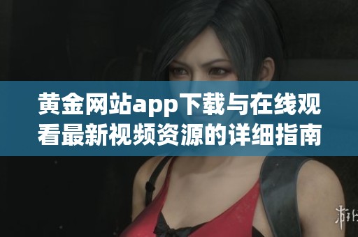 黄金网站app下载与在线观看最新视频资源的详细指南