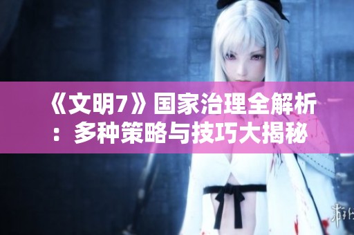 《文明7》国家治理全解析：多种策略与技巧大揭秘