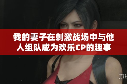我的妻子在刺激战场中与他人组队成为欢乐CP的趣事