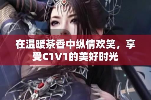 在温暖茶香中纵情欢笑，享受C1V1的美好时光