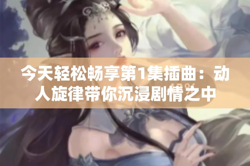 今天轻松畅享第1集插曲：动人旋律带你沉浸剧情之中
