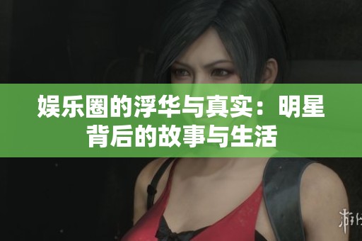 娱乐圈的浮华与真实：明星背后的故事与生活