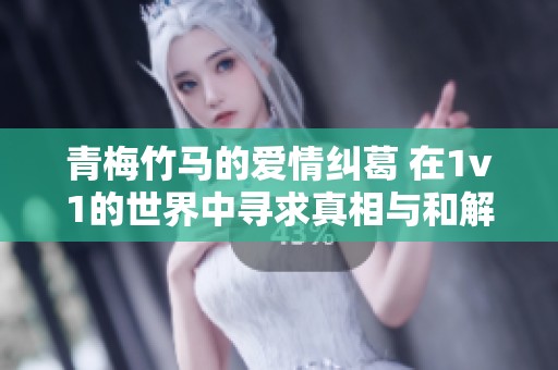 青梅竹马的爱情纠葛 在1v1的世界中寻求真相与和解
