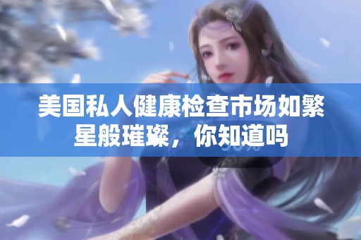 美国私人健康检查市场如繁星般璀璨，你知道吗