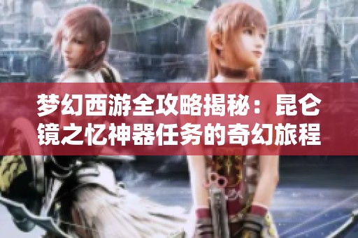 梦幻西游全攻略揭秘：昆仑镜之忆神器任务的奇幻旅程探秘