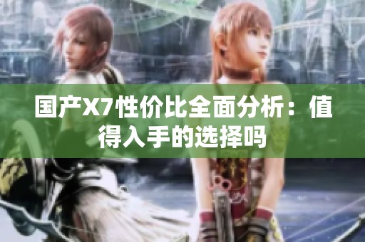 国产X7性价比全面分析：值得入手的选择吗