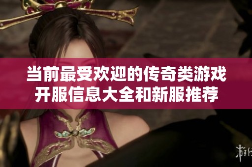 当前最受欢迎的传奇类游戏开服信息大全和新服推荐