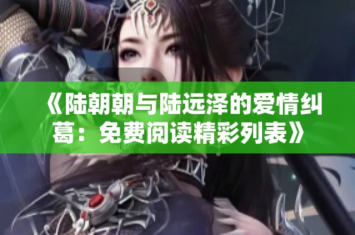 《陆朝朝与陆远泽的爱情纠葛：免费阅读精彩列表》