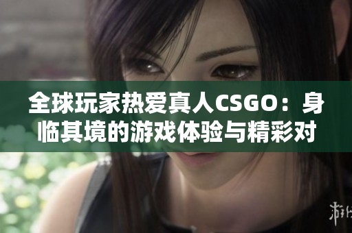 全球玩家热爱真人CSGO：身临其境的游戏体验与精彩对决