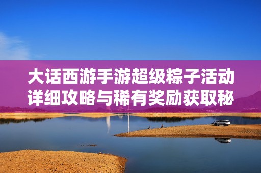 大话西游手游超级粽子活动详细攻略与稀有奖励获取秘籍