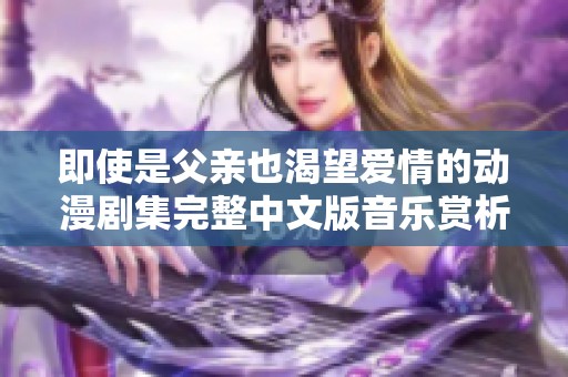 即使是父亲也渴望爱情的动漫剧集完整中文版音乐赏析