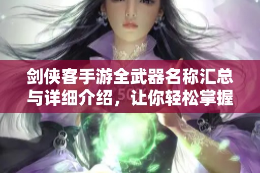 剑侠客手游全武器名称汇总与详细介绍，让你轻松掌握武器选择技巧