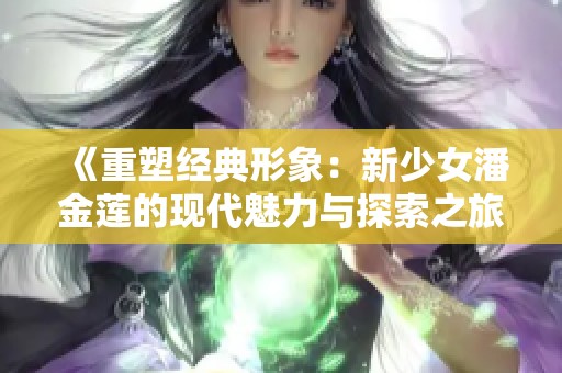 《重塑经典形象：新少女潘金莲的现代魅力与探索之旅》