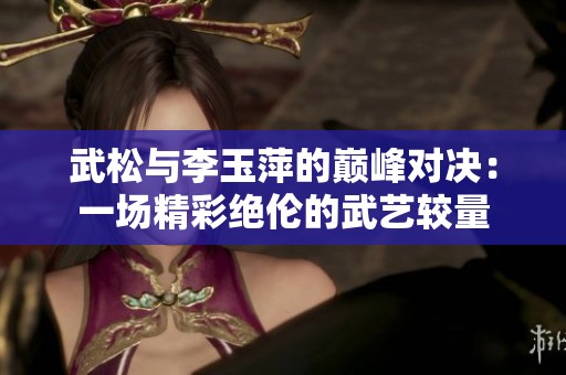 武松与李玉萍的巅峰对决：一场精彩绝伦的武艺较量