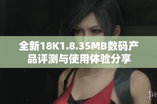 全新18K1.8.35MB数码产品评测与使用体验分享