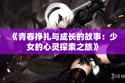 《青春挣扎与成长的故事：少女的心灵探索之旅》
