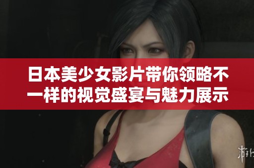 日本美少女影片带你领略不一样的视觉盛宴与魅力展示