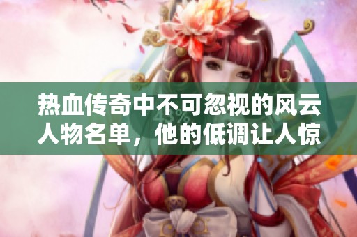 热血传奇中不可忽视的风云人物名单，他的低调让人惊叹