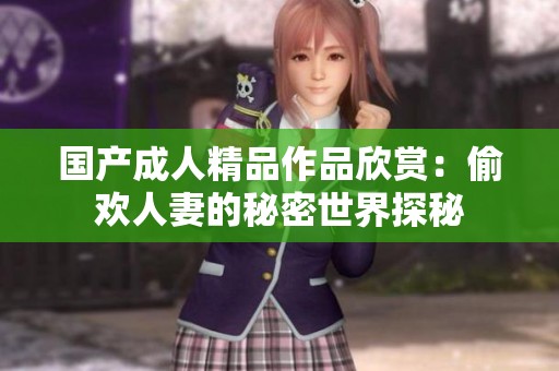国产成人精品作品欣赏：偷欢人妻的秘密世界探秘