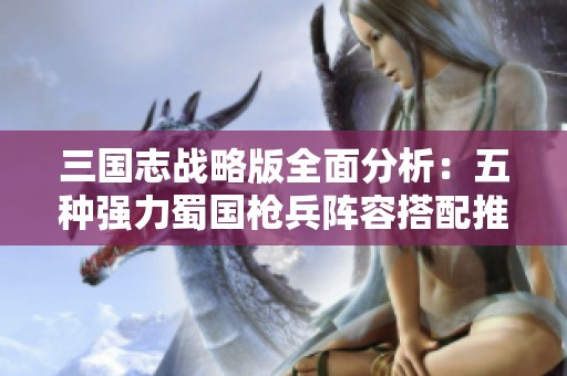 三国志战略版全面分析：五种强力蜀国枪兵阵容搭配推荐