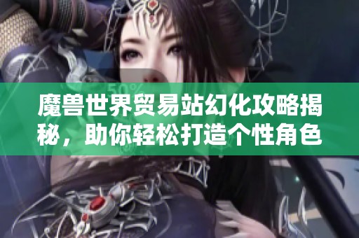 魔兽世界贸易站幻化攻略揭秘，助你轻松打造个性角色造型
