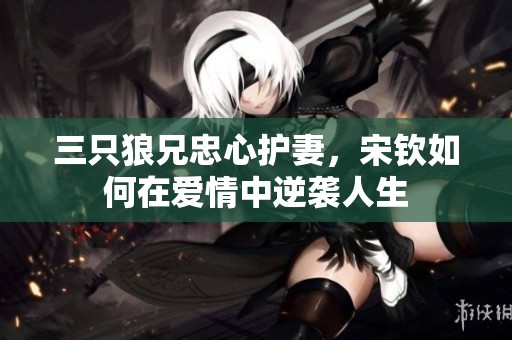 三只狼兄忠心护妻，宋钦如何在爱情中逆袭人生