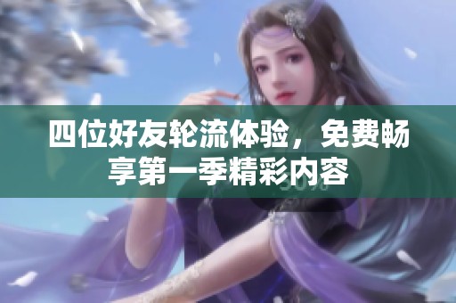四位好友轮流体验，免费畅享第一季精彩内容