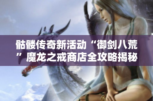 骷髅传奇新活动“御剑八荒”魔龙之戒商店全攻略揭秘！