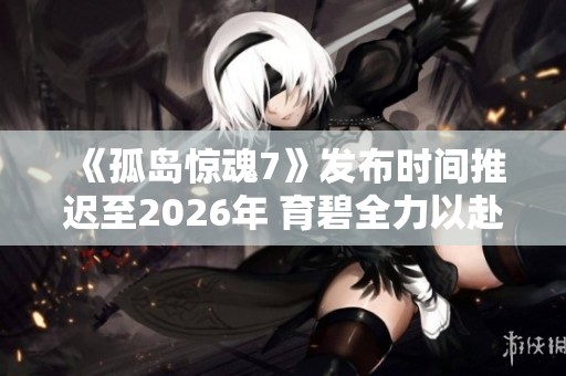《孤岛惊魂7》发布时间推迟至2026年 育碧全力以赴开发新作