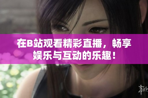在B站观看精彩直播，畅享娱乐与互动的乐趣！