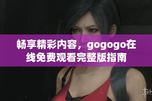 畅享精彩内容，gogogo在线免费观看完整版指南